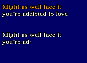 Might as well face it
you're addicted to love

Might as well face it
you're ad