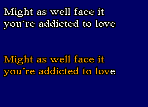 Might as well face it
you're addicted to love

Might as well face it
you're addicted to love