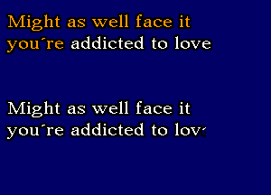 Might as well face it
you're addicted to love

Might as well face it
you're addicted to 10V'