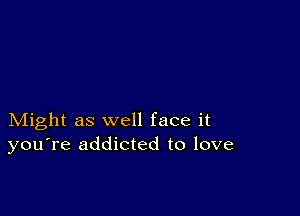 Might as well face it
you're addicted to love