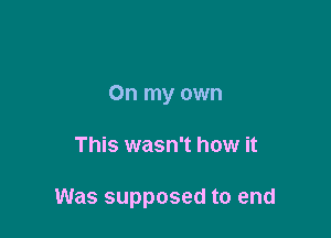 On my own

This wasn't how it

Was supposed to end