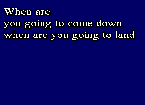 When are
you going to come down
when are you going to land