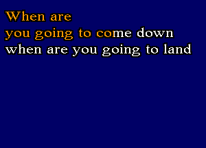 When are
you going to come down
when are you going to land