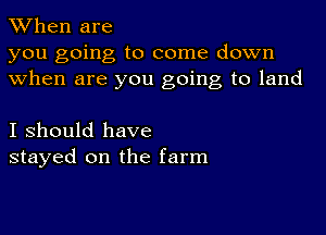 When are

you going to come down
when are you going to land

I should have
stayed on the farm