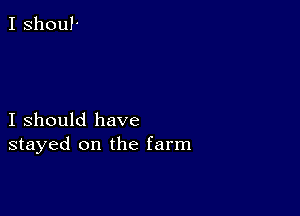 I shoul'

I should have
stayed on the farm