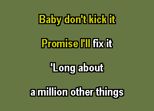 Baby don't kick it
Promise I'll FIX it

'Long about

a million other things