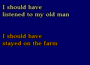 I should have
listened to my old man

I should have
stayed on the farm