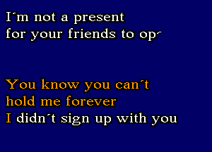 I'm not a present
for your friends to op'

You know you can't
hold me forever
I didn't Sign up With you