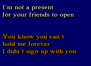 I'm not a present
for your friends to open

You know you can't
hold me forever
I didn't Sign up With you