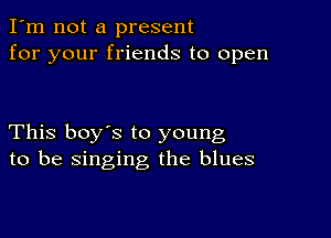 I'm not a present
for your friends to open

This boy's to young
to be singing the blues