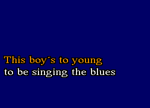 This boy's to young
to be singing the blues