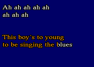 Ah ah ah ah ah
ah ah ah

This boy's to young
to be singing the blues