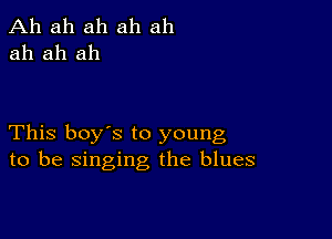 Ah ah ah ah ah
ah ah ah

This boy's to young
to be singing the blues