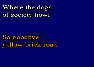 XVhere the dogs
of society howl

So goodbye
yellow brick road