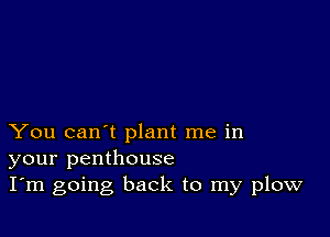 You can't plant me in
your penthouse
I'm going back to my plow