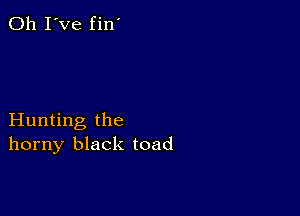 Oh I've fin'

Hunting the
horny black toad