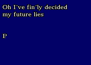 Oh I've fin'ly decided
my future lies