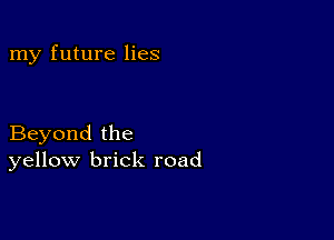 my future lies

Beyond the
yellow brick road