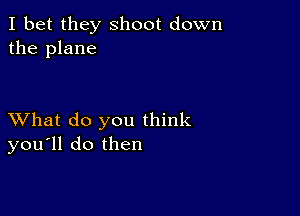 I bet they shoot down
the plane

XVhat do you think
you'll do then