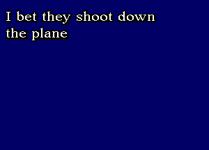 I bet they shoot down
the plane