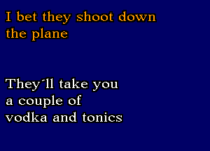 I bet they shoot down
the plane

They'll take you
a couple of
vodka and tonics