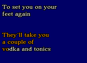 To set you on your
feet again

They'll take you
a couple of
vodka and tonics