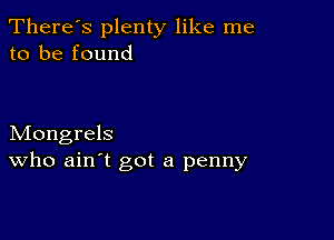 There's plenty like me
to be found

Mongrels
who ain t got a penny