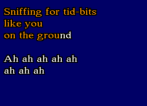 Sniffing for tid-bits
like you
on the ground

Ah ah ah ah ah
ah ah ah