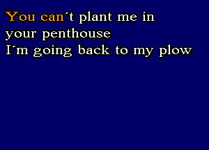 You can't plant me in
your penthouse
I'm going back to my plow