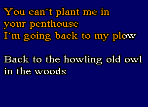 You can't plant me in
your penthouse
I'm going back to my plow

Back to the howling old owl
in the woods