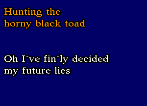 Hunting the
horny black toad

Oh I've fin'ly decided
my future lies