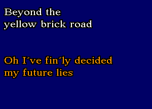 Beyond the
yellow brick road

Oh I've fin'ly decided
my future lies