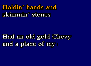 Holdin' hands and
skimmin' stones

Had an old gold Chevy
and a place of my