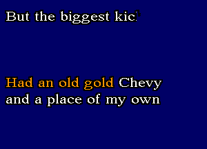 But the biggest kici

Had an old gold Chevy
and a place of my own