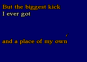 But the biggest kick
I ever got

I

and a place of my own