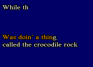 While th

XVas doin' a thing
called the crocodile rock