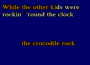 While the other kids were
rockin' round the clock

the crocodile rock