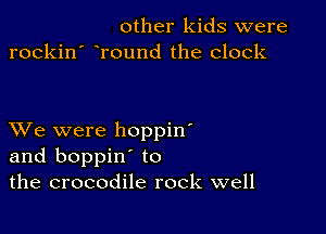 other kids were
rockin' eround the clock

XVe were hoppin'
and boppin' to
the crocodile rock well