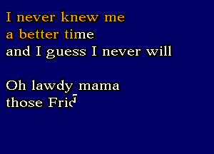 I never knew me
a better time
and I guess I never will

Oh lawdy mama
those Fric'