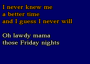 I never knew me
a better time
and I guess I never will

Oh lawdy mama
those Friday nights