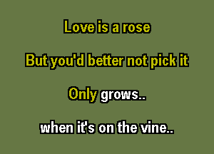 Love is a rose

But you'd better not pick it

Only grows..

when it's on the vine..