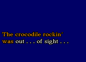 The crocodile rockin'
was out . . . of sight . . .