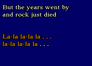 But the years went by
and rock just died

La-la la-la la . . .
la-la la-la la . . .