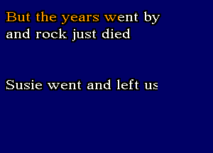 But the years went by
and rock just died

Susie went and left us