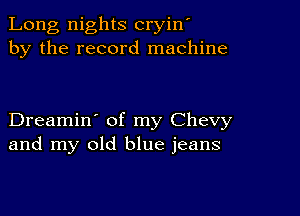 Long nights cryin'
by the record machine

Dreamin' of my Chevy
and my old blue jeans