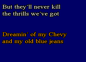 But they'll never kill
the thrills we've got

Dreamin' of my Chevy
and my old blue jeans