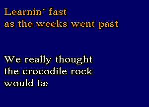 Learnin' fast
as the weeks went past

XVe really thought
the crocodile rock
would lat