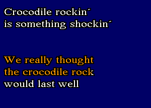 Crocodile rockin'
is something shockin

XVe really thought
the crocodile rock
would last well