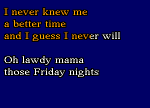 I never knew me
a better time
and I guess I never will

Oh lawdy mama
those Friday nights