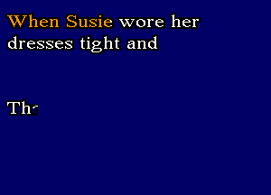 When Susie wore her
dresses tight and

Th'